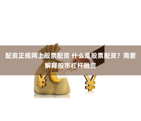 配资正规网上股票配资 什么是股票配资？简要解释股市杠杆融资
