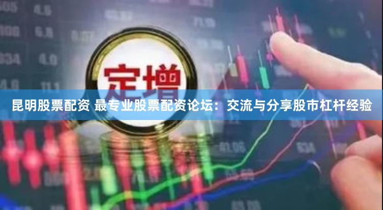 昆明股票配资 最专业股票配资论坛：交流与分享股市杠杆经验