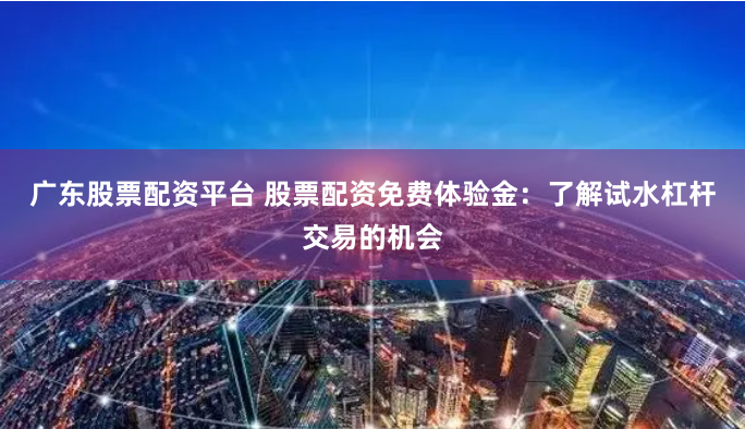 广东股票配资平台 股票配资免费体验金：了解试水杠杆交易的机会