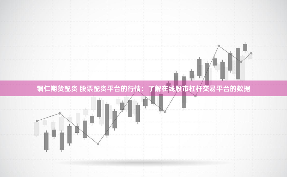 铜仁期货配资 股票配资平台的行情：了解在线股市杠杆交易平台的数据