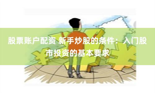 股票账户配资 新手炒股的条件：入门股市投资的基本要求