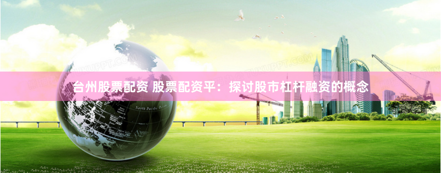 台州股票配资 股票配资平：探讨股市杠杆融资的概念
