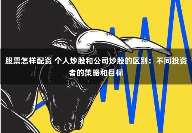 股票怎样配资 个人炒股和公司炒股的区别：不同投资者的策略和目标