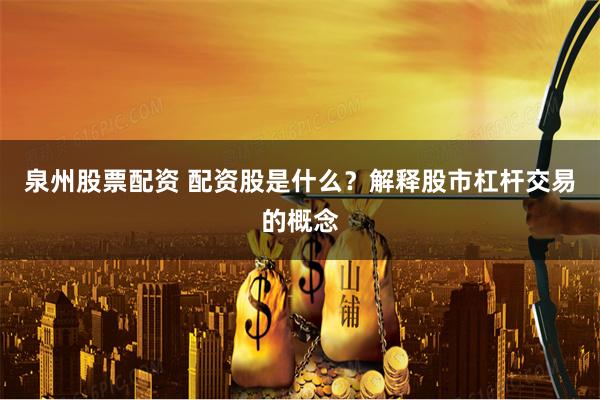 泉州股票配资 配资股是什么？解释股市杠杆交易的概念