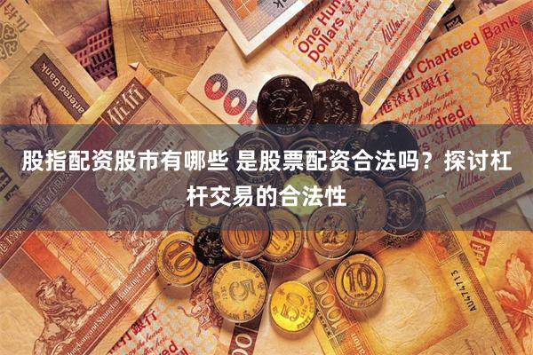股指配资股市有哪些 是股票配资合法吗？探讨杠杆交易的合法性