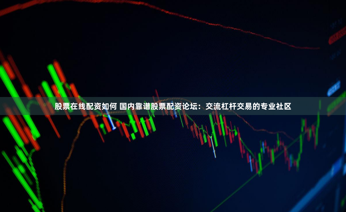 股票在线配资如何 国内靠谱股票配资论坛：交流杠杆交易的专业社区