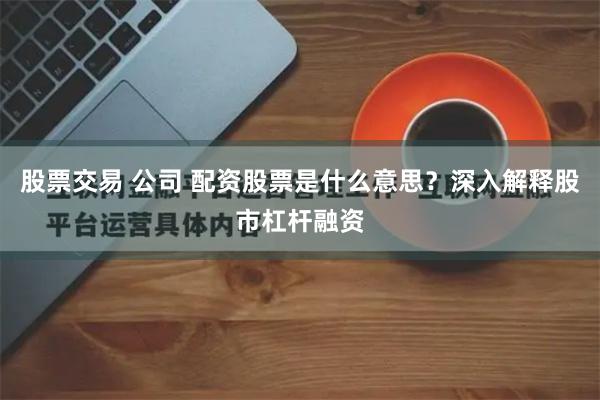 股票交易 公司 配资股票是什么意思？深入解释股市杠杆融资