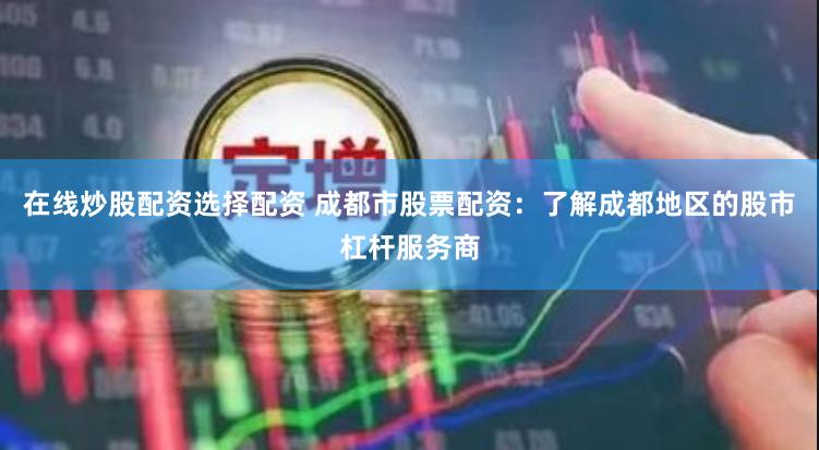 在线炒股配资选择配资 成都市股票配资：了解成都地区的股市杠杆服务商