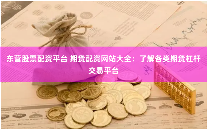 东营股票配资平台 期货配资网站大全：了解各类期货杠杆交易平台