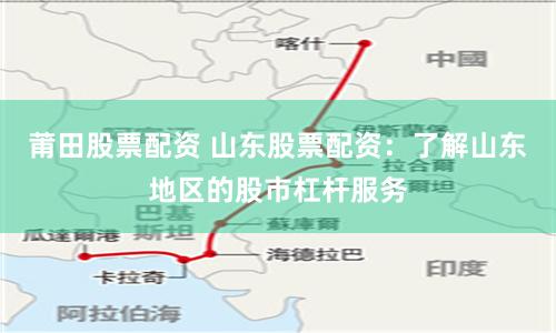 莆田股票配资 山东股票配资：了解山东地区的股市杠杆服务