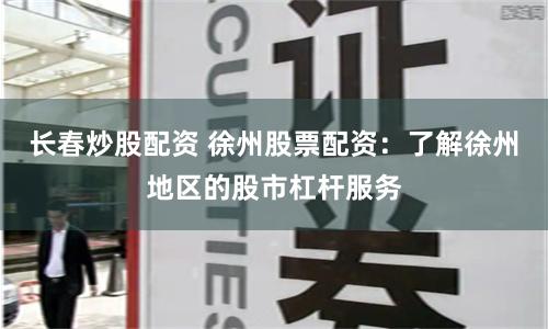 长春炒股配资 徐州股票配资：了解徐州地区的股市杠杆服务