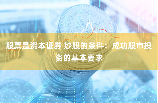股票是资本证券 炒股的条件：成功股市投资的基本要求