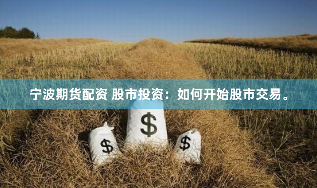 宁波期货配资 股市投资：如何开始股市交易。