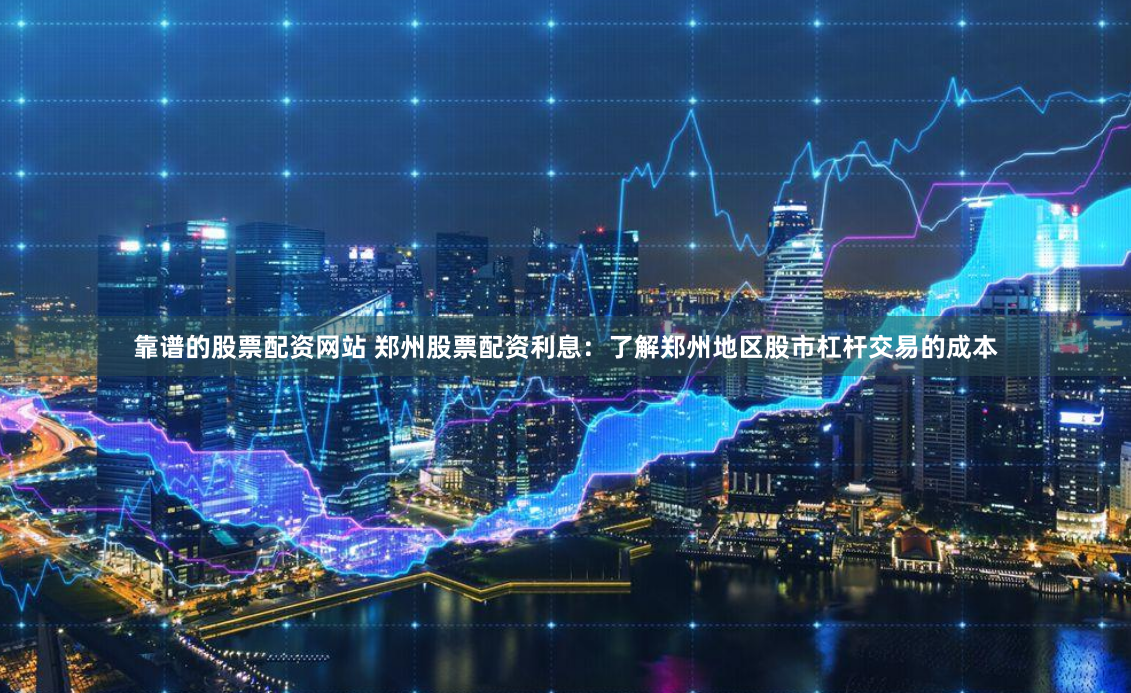 靠谱的股票配资网站 郑州股票配资利息：了解郑州地区股市杠杆交易的成本