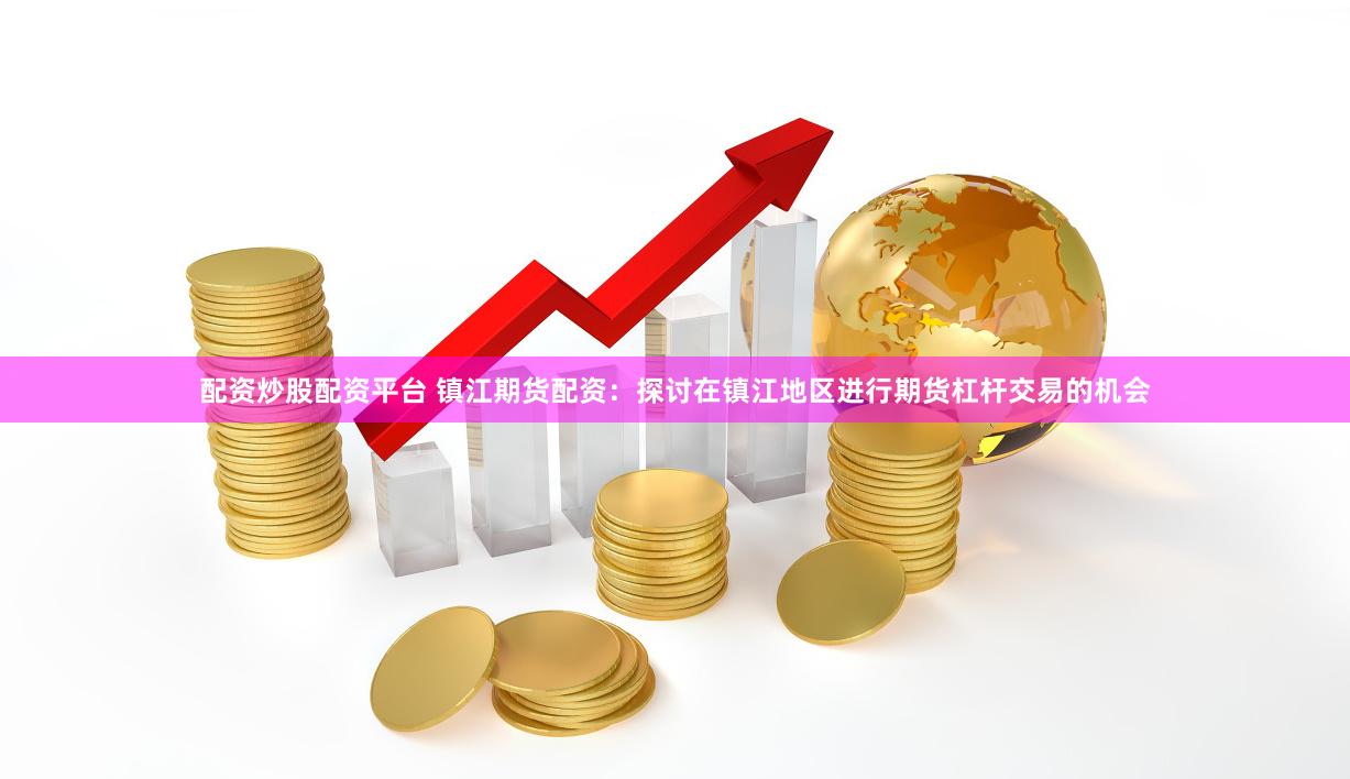 配资炒股配资平台 镇江期货配资：探讨在镇江地区进行期货杠杆交易的机会