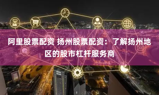 阿里股票配资 扬州股票配资：了解扬州地区的股市杠杆服务商