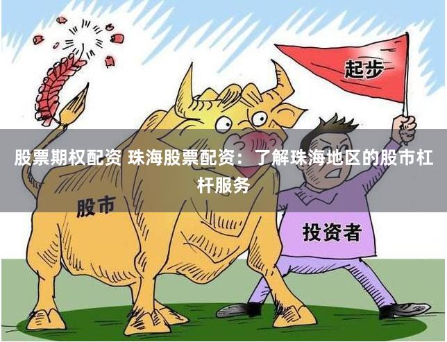 股票期权配资 珠海股票配资：了解珠海地区的股市杠杆服务
