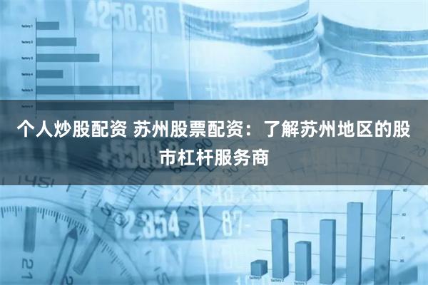 个人炒股配资 苏州股票配资：了解苏州地区的股市杠杆服务商