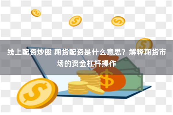 线上配资炒股 期货配资是什么意思？解释期货市场的资金杠杆操作