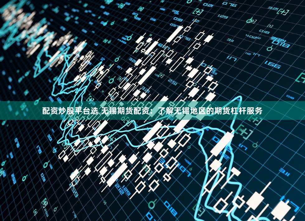 配资炒股平台选 无锡期货配资：了解无锡地区的期货杠杆服务