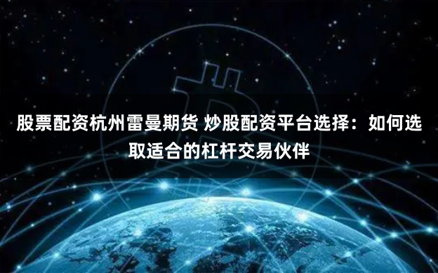 股票配资杭州雷曼期货 炒股配资平台选择：如何选取适合的杠杆交易伙伴