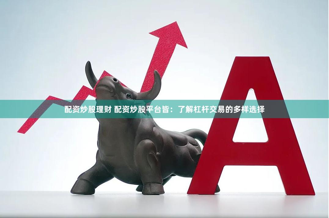 配资炒股理财 配资炒股平台皆：了解杠杆交易的多样选择
