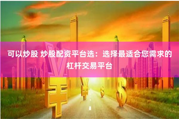可以炒股 炒股配资平台选：选择最适合您需求的杠杆交易平台