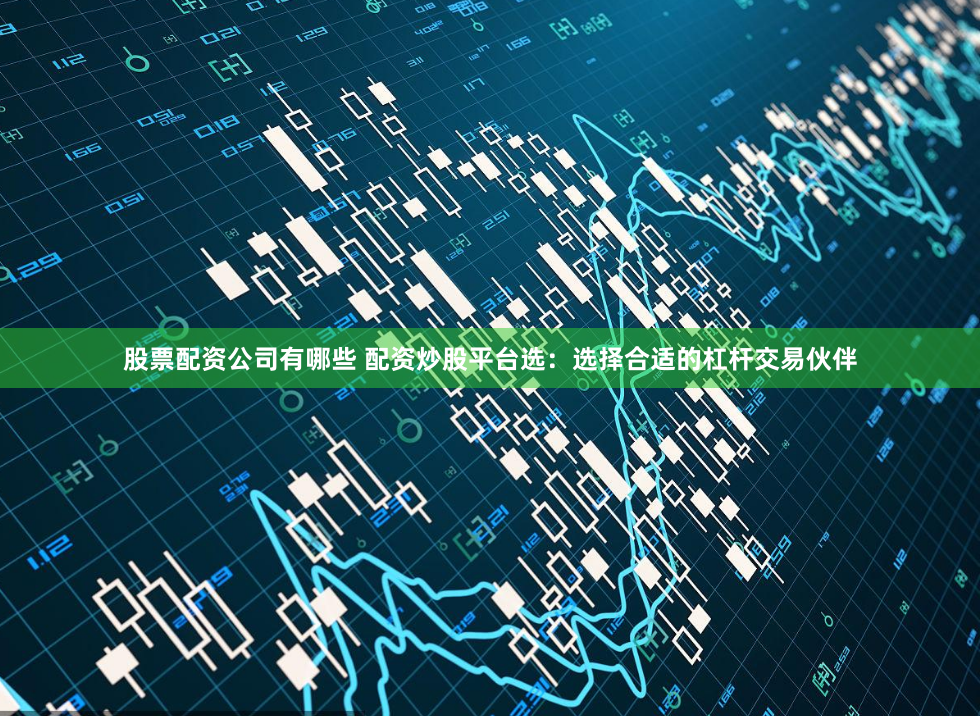 股票配资公司有哪些 配资炒股平台选：选择合适的杠杆交易伙伴