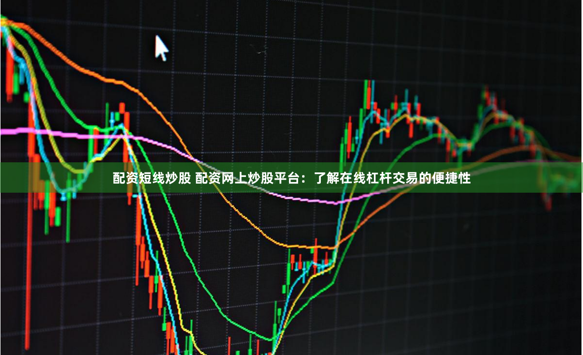 配资短线炒股 配资网上炒股平台：了解在线杠杆交易的便捷性