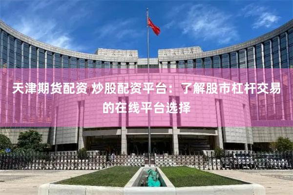 天津期货配资 炒股配资平台：了解股市杠杆交易的在线平台选择