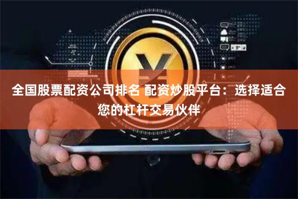 全国股票配资公司排名 配资炒股平台：选择适合您的杠杆交易伙伴