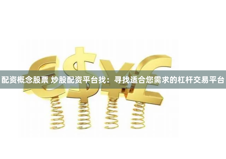 配资概念股票 炒股配资平台找：寻找适合您需求的杠杆交易平台