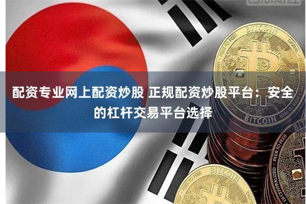 配资专业网上配资炒股 正规配资炒股平台：安全的杠杆交易平台选择