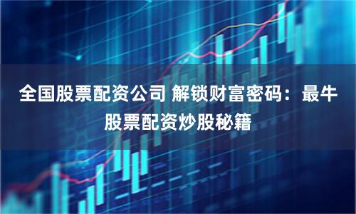 全国股票配资公司 解锁财富密码：最牛股票配资炒股秘籍