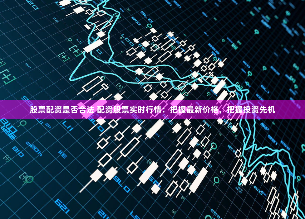 股票配资是否合法 配资股票实时行情：把握最新价格，把握投资先机