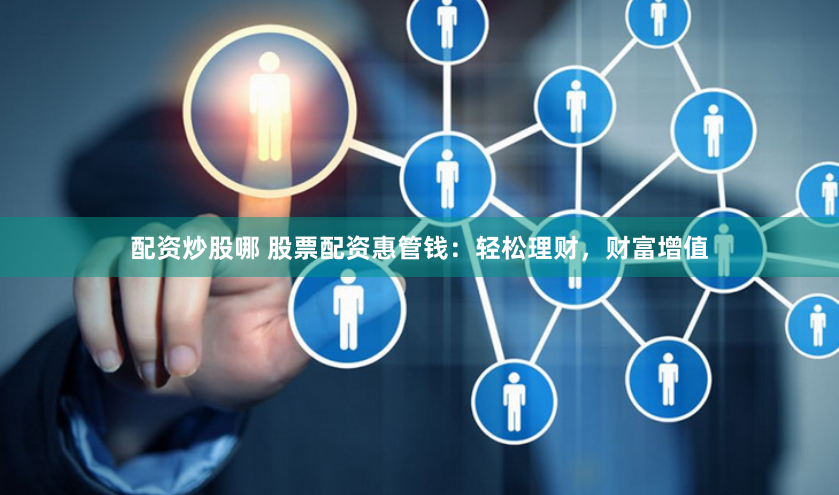 配资炒股哪 股票配资惠管钱：轻松理财，财富增值