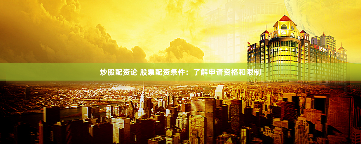 炒股配资论 股票配资条件：了解申请资格和限制