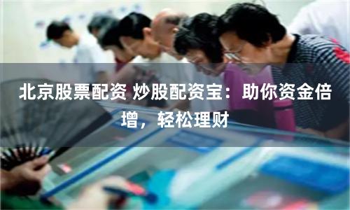 北京股票配资 炒股配资宝：助你资金倍增，轻松理财