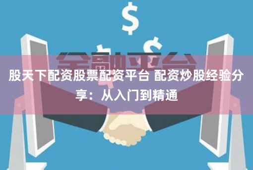 股天下配资股票配资平台 配资炒股经验分享：从入门到精通