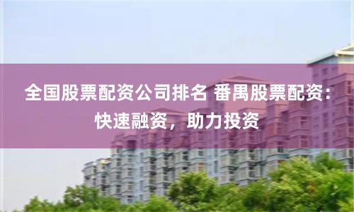 全国股票配资公司排名 番禺股票配资：快速融资，助力投资