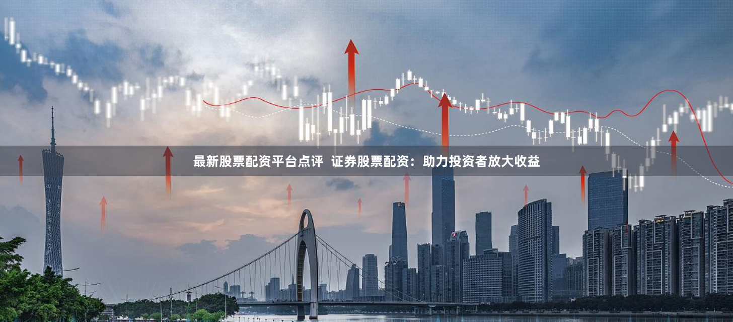 最新股票配资平台点评  证券股票配资：助力投资者放大收益