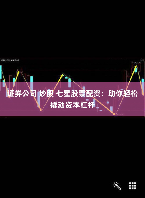证券公司 炒股 七星股票配资：助你轻松撬动资本杠杆