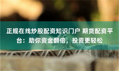 正规在线炒股配资知识门户 期货配资平台：助你资金翻倍，投资更轻松