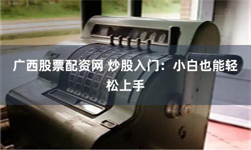 广西股票配资网 炒股入门：小白也能轻松上手